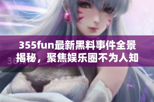 355fun最新黑料事件全景揭秘，聚焦娱乐圈不为人知的真相