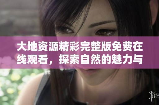 大地资源精彩完整版免费在线观看，探索自然的魅力与奥秘