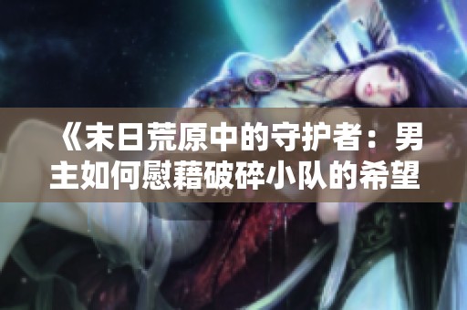 《末日荒原中的守护者：男主如何慰藉破碎小队的希望》