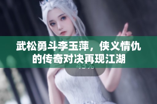 武松勇斗李玉萍，侠义情仇的传奇对决再现江湖