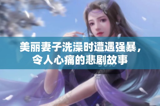 美丽妻子洗澡时遭遇强暴，令人心痛的悲剧故事