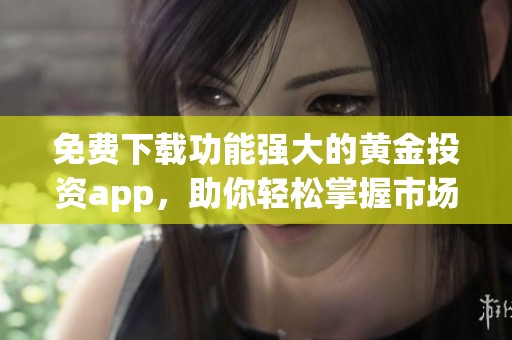 免费下载功能强大的黄金投资app，助你轻松掌握市场动态