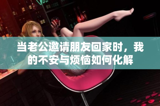 当老公邀请朋友回家时，我的不安与烦恼如何化解