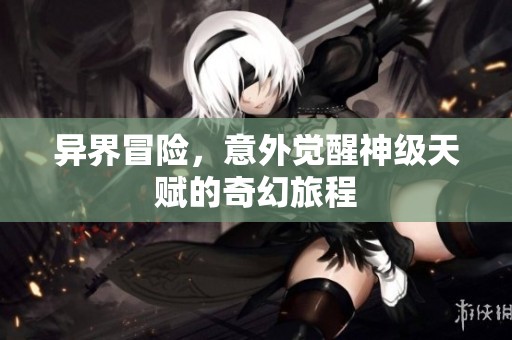 异界冒险，意外觉醒神级天赋的奇幻旅程