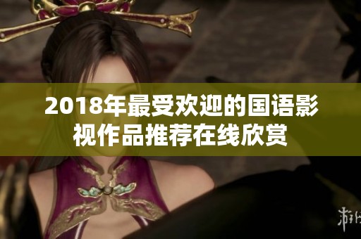 2018年最受欢迎的国语影视作品推荐在线欣赏