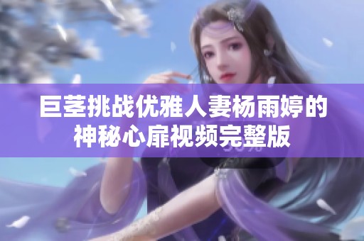巨茎挑战优雅人妻杨雨婷的神秘心扉视频完整版