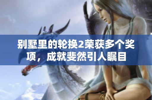 别墅里的轮换2荣获多个奖项，成就斐然引人瞩目
