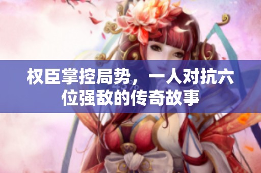 权臣掌控局势，一人对抗六位强敌的传奇故事