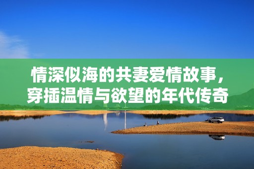 情深似海的共妻爱情故事，穿插温情与欲望的年代传奇
