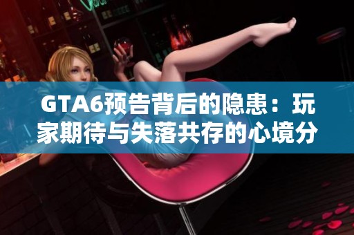 GTA6预告背后的隐患：玩家期待与失落共存的心境分析