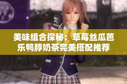 美味组合探秘：草莓丝瓜芭乐鸭脖奶茶完美搭配推荐