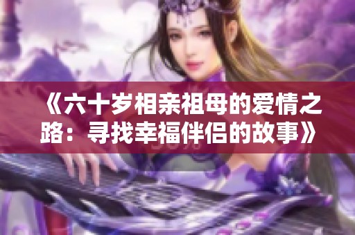 《六十岁相亲祖母的爱情之路：寻找幸福伴侣的故事》