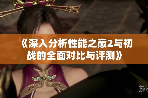 《深入分析性能之巅2与初战的全面对比与评测》