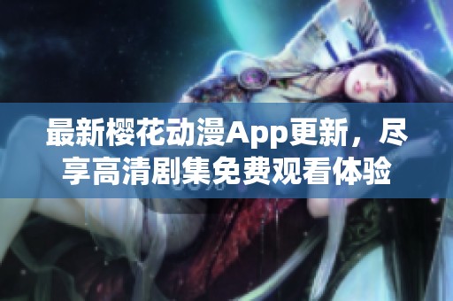 最新樱花动漫App更新，尽享高清剧集免费观看体验