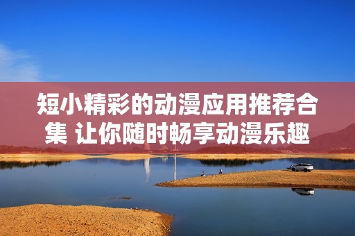 短小精彩的动漫应用推荐合集 让你随时畅享动漫乐趣