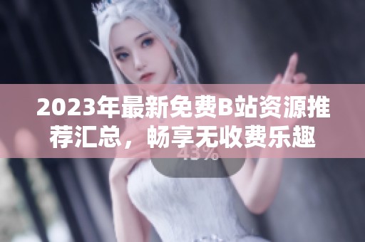 2023年最新免费B站资源推荐汇总，畅享无收费乐趣