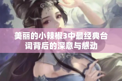 美丽的小辣椒3中最经典台词背后的深意与感动