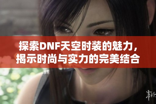 探索DNF天空时装的魅力，揭示时尚与实力的完美结合