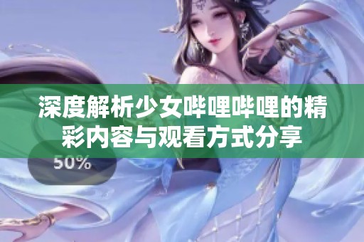 深度解析少女哔哩哔哩的精彩内容与观看方式分享