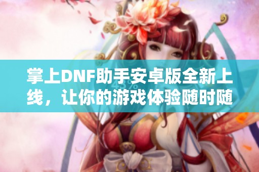 掌上DNF助手安卓版全新上线，让你的游戏体验随时随地更上一层楼