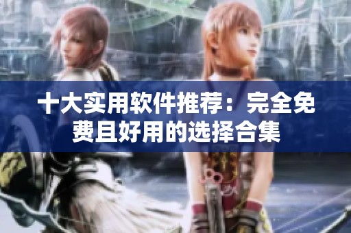 十大实用软件推荐：完全免费且好用的选择合集