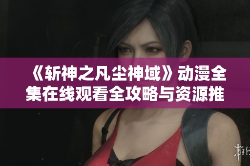 《斩神之凡尘神域》动漫全集在线观看全攻略与资源推荐