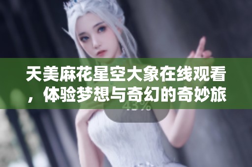 天美麻花星空大象在线观看，体验梦想与奇幻的奇妙旅程