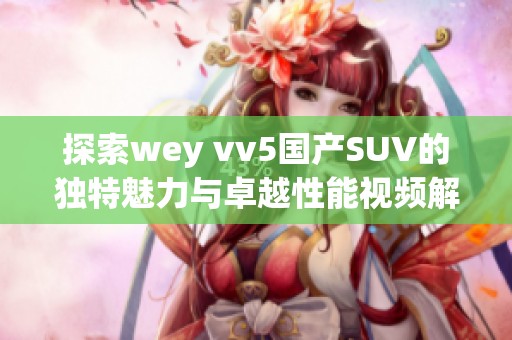 探索wey vv5国产SUV的独特魅力与卓越性能视频解读