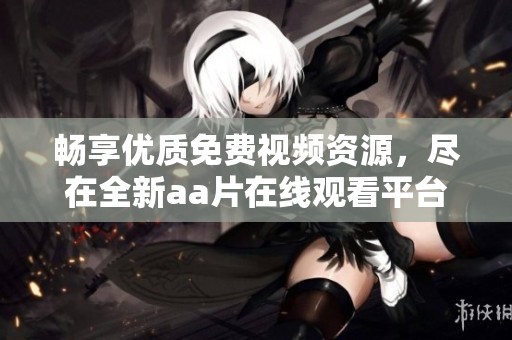 畅享优质免费视频资源，尽在全新aa片在线观看平台