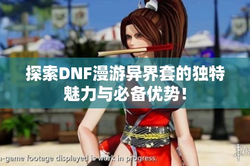 探索DNF漫游异界套的独特魅力与必备优势！