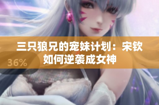 三只狼兄的宠妹计划：宋钦如何逆袭成女神