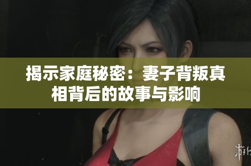 揭示家庭秘密：妻子背叛真相背后的故事与影响