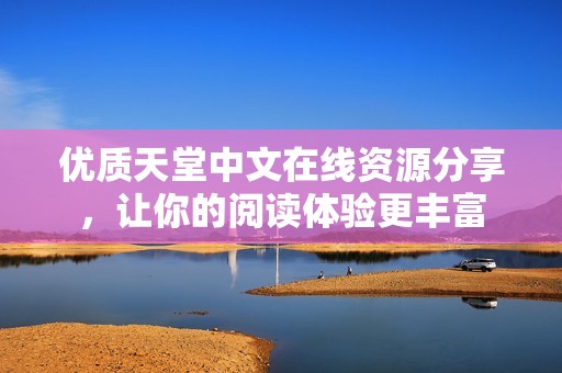优质天堂中文在线资源分享，让你的阅读体验更丰富
