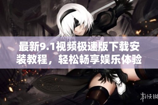 最新9.1视频极速版下载安装教程，轻松畅享娱乐体验