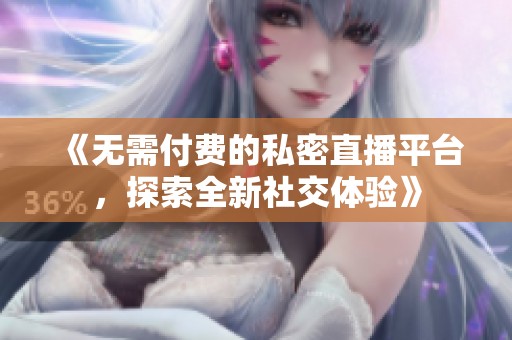 《无需付费的私密直播平台，探索全新社交体验》