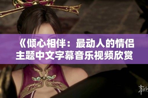 《倾心相伴：最动人的情侣主题中文字幕音乐视频欣赏》