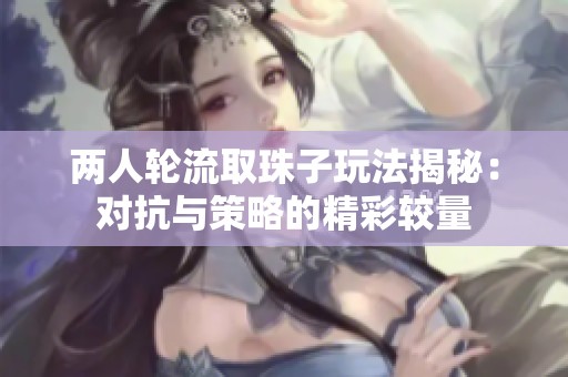 两人轮流取珠子玩法揭秘：对抗与策略的精彩较量