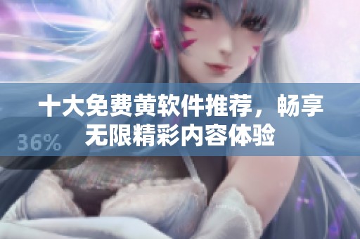 十大免费黄软件推荐，畅享无限精彩内容体验