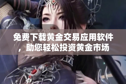 免费下载黄金交易应用软件，助您轻松投资黄金市场