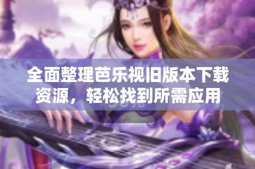 全面整理芭乐视旧版本下载资源，轻松找到所需应用