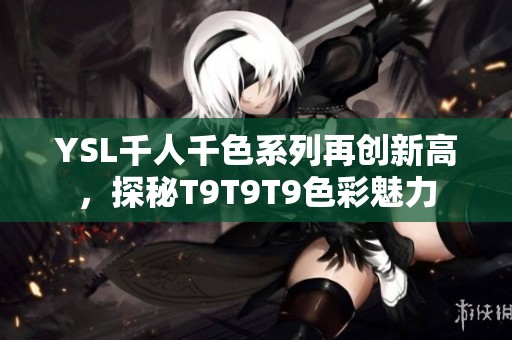 YSL千人千色系列再创新高，探秘T9T9T9色彩魅力
