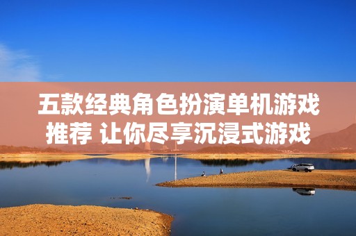 五款经典角色扮演单机游戏推荐 让你尽享沉浸式游戏体验