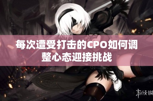 每次遭受打击的CPO如何调整心态迎接挑战