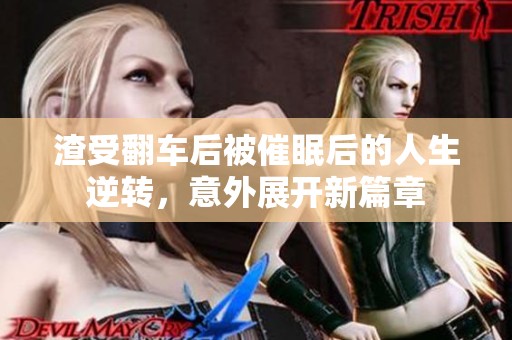 渣受翻车后被催眠后的人生逆转，意外展开新篇章