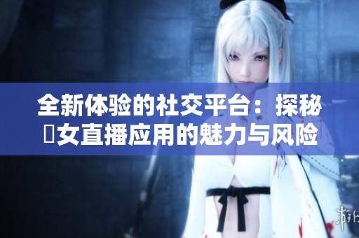 全新体验的社交平台：探秘祼女直播应用的魅力与风险