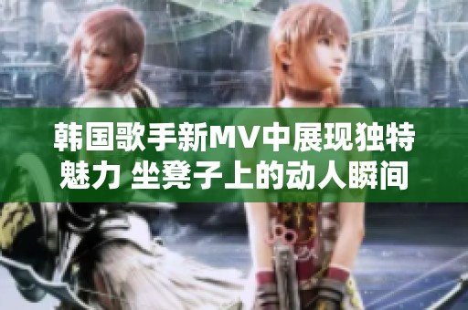 韩国歌手新MV中展现独特魅力 坐凳子上的动人瞬间