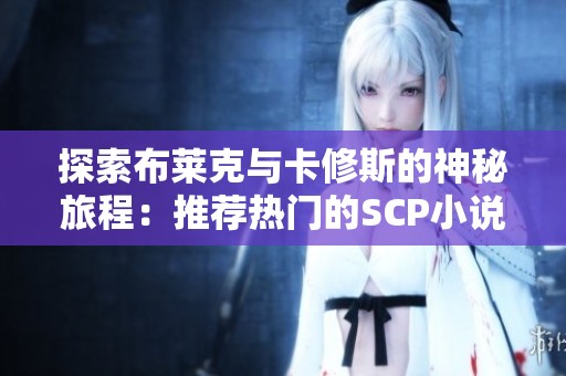 探索布莱克与卡修斯的神秘旅程：推荐热门的SCP小说合集