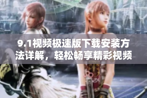 9.1视频极速版下载安装方法详解，轻松畅享精彩视频体验