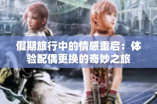 假期旅行中的情感重启：体验配偶更换的奇妙之旅