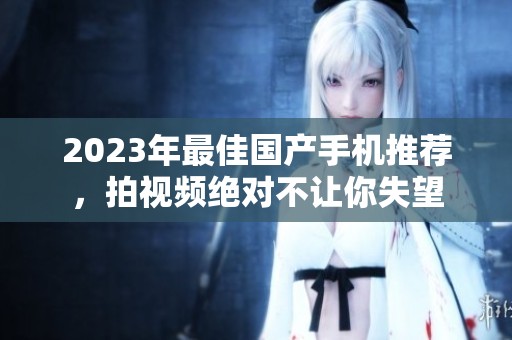 2023年最佳国产手机推荐，拍视频绝对不让你失望